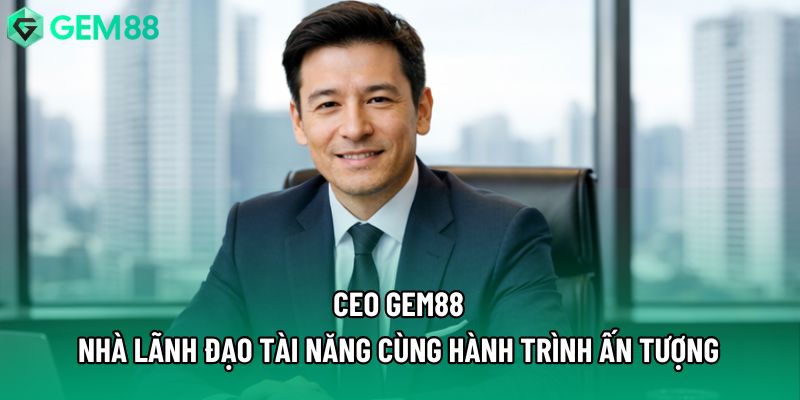 Ceo Gem88 - Nhà Lãnh Đạo Tài Năng Cùng Hành Trình Ấn Tượng